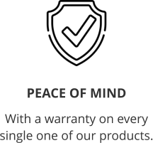 Peace of Mind  With a warranty on every single one of our products.